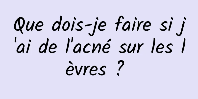 Que dois-je faire si j'ai de l'acné sur les lèvres ? 