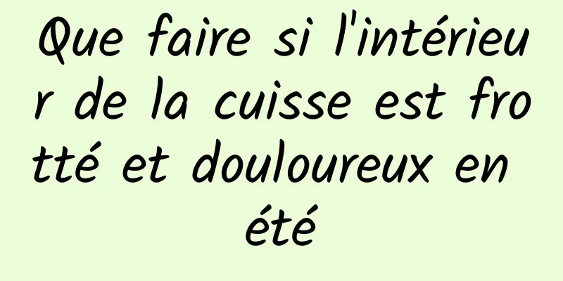 Que faire si l'intérieur de la cuisse est frotté et douloureux en été