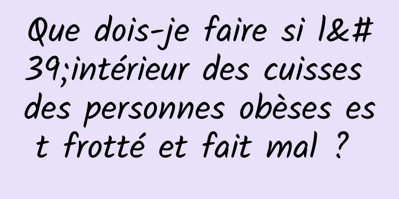 Que dois-je faire si l'intérieur des cuisses des personnes obèses est frotté et fait mal ? 