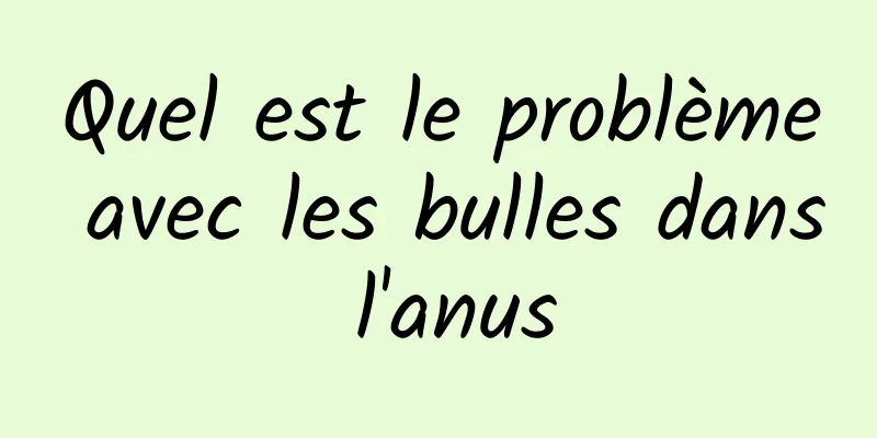 Quel est le problème avec les bulles dans l'anus