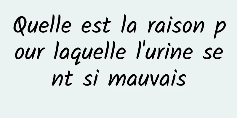 Quelle est la raison pour laquelle l'urine sent si mauvais