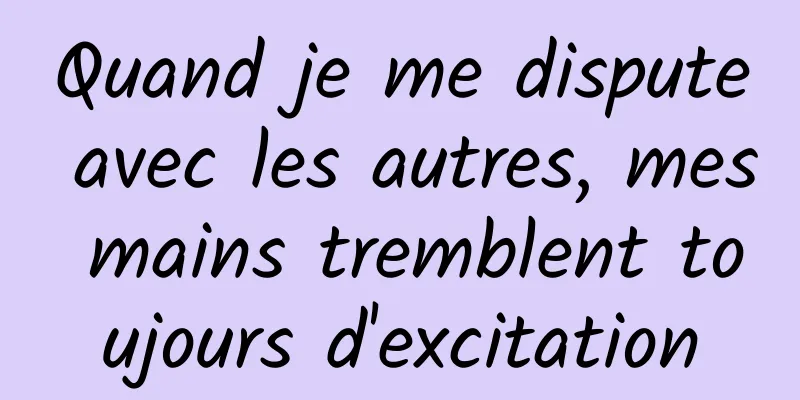 Quand je me dispute avec les autres, mes mains tremblent toujours d'excitation