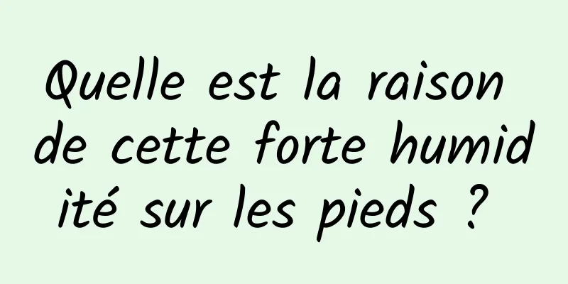Quelle est la raison de cette forte humidité sur les pieds ? 