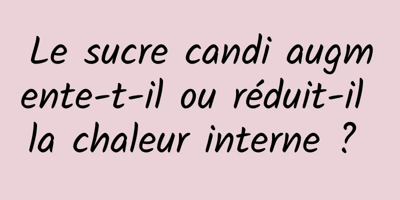 Le sucre candi augmente-t-il ou réduit-il la chaleur interne ? 