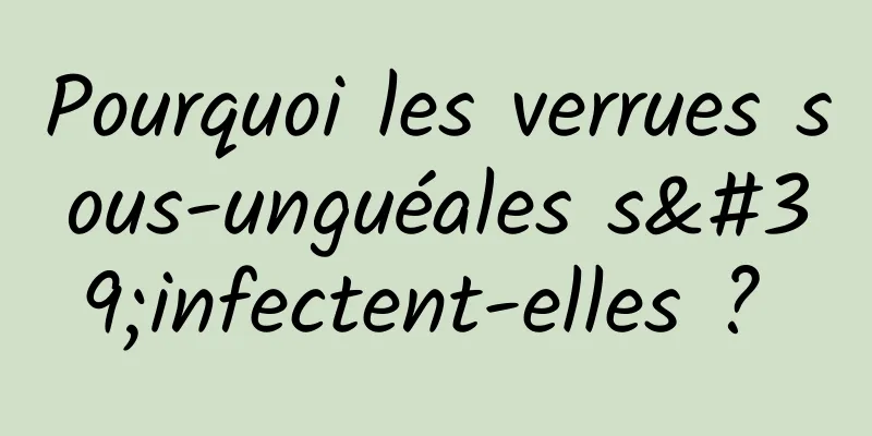 Pourquoi les verrues sous-unguéales s'infectent-elles ? 