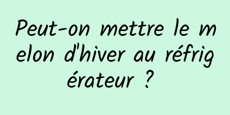 Peut-on mettre le melon d'hiver au réfrigérateur ? 
