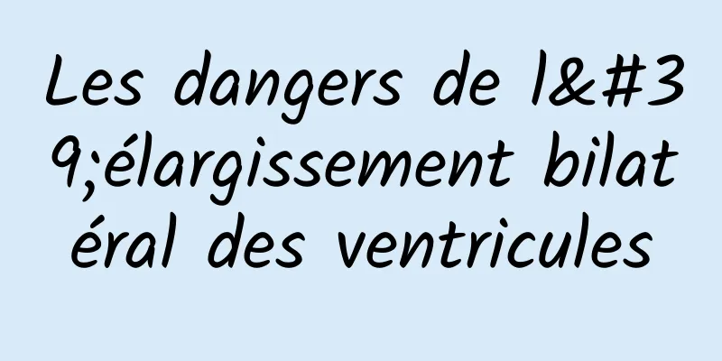 Les dangers de l'élargissement bilatéral des ventricules
