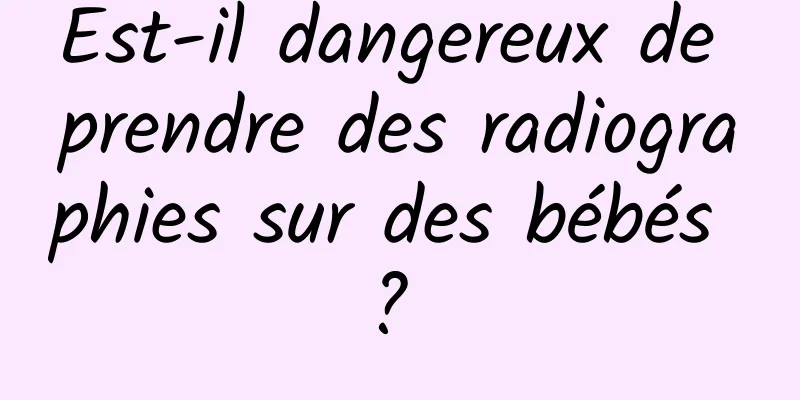 Est-il dangereux de prendre des radiographies sur des bébés ? 