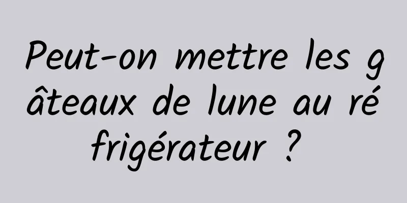 Peut-on mettre les gâteaux de lune au réfrigérateur ? 