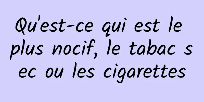 Qu'est-ce qui est le plus nocif, le tabac sec ou les cigarettes
