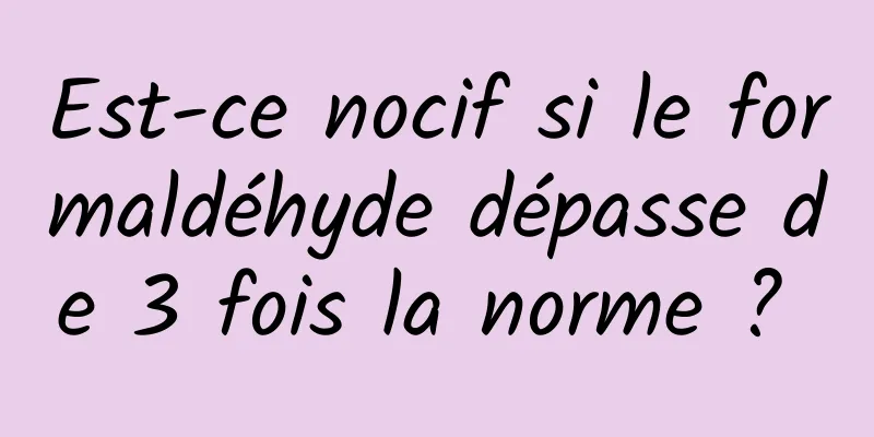 Est-ce nocif si le formaldéhyde dépasse de 3 fois la norme ? 
