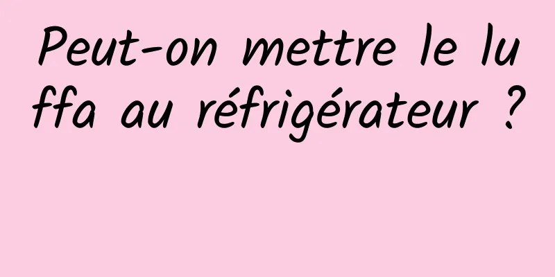 Peut-on mettre le luffa au réfrigérateur ? 