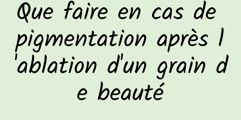 Que faire en cas de pigmentation après l'ablation d'un grain de beauté