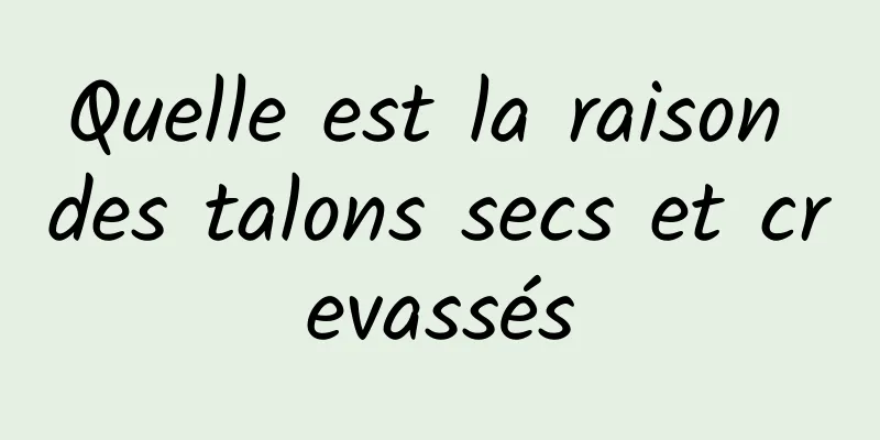 Quelle est la raison des talons secs et crevassés
