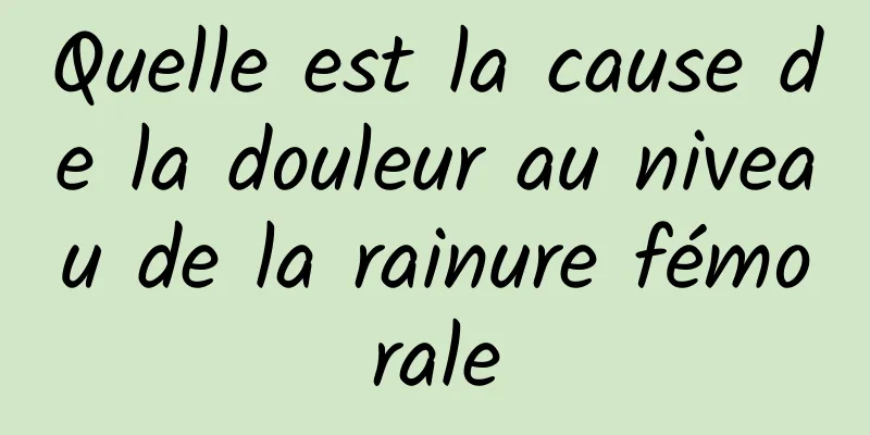 Quelle est la cause de la douleur au niveau de la rainure fémorale