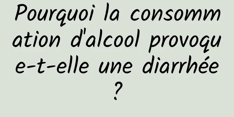 Pourquoi la consommation d'alcool provoque-t-elle une diarrhée ? 