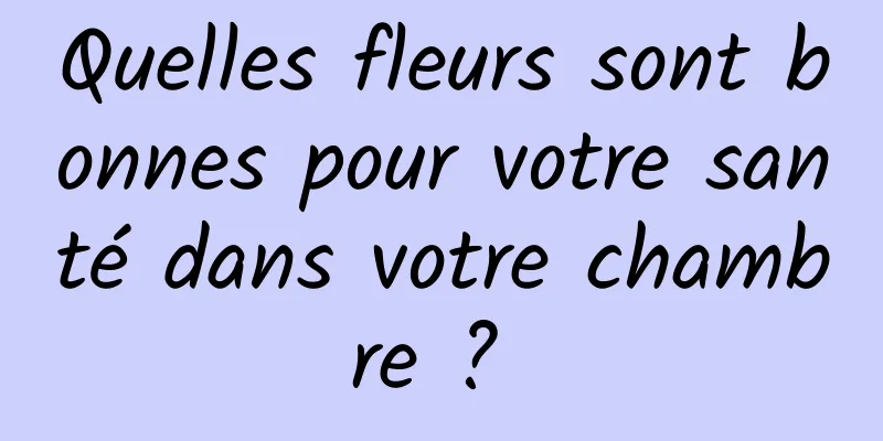 Quelles fleurs sont bonnes pour votre santé dans votre chambre ? 