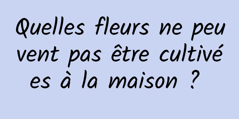 Quelles fleurs ne peuvent pas être cultivées à la maison ? 