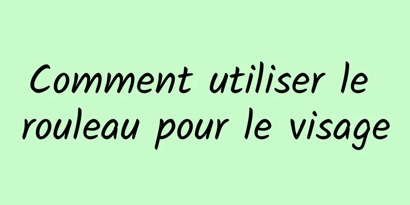 Comment utiliser le rouleau pour le visage