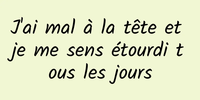 J'ai mal à la tête et je me sens étourdi tous les jours