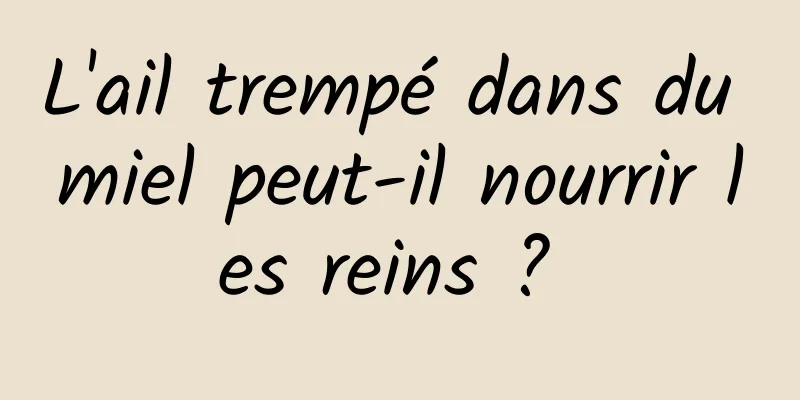 L'ail trempé dans du miel peut-il nourrir les reins ? 