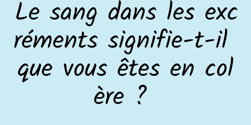 Le sang dans les excréments signifie-t-il que vous êtes en colère ? 