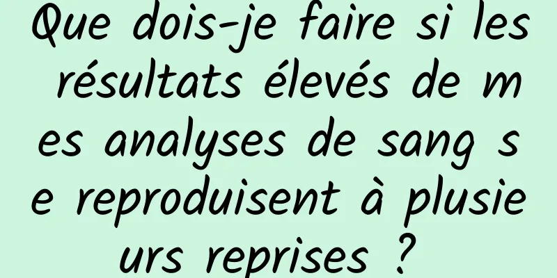 Que dois-je faire si les résultats élevés de mes analyses de sang se reproduisent à plusieurs reprises ? 