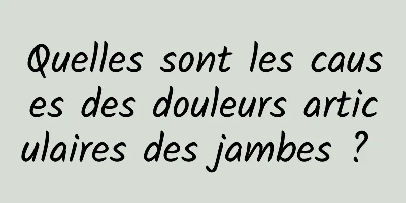 Quelles sont les causes des douleurs articulaires des jambes ? 