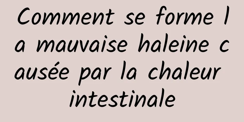 Comment se forme la mauvaise haleine causée par la chaleur intestinale