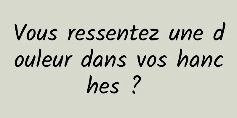 Vous ressentez une douleur dans vos hanches ? 