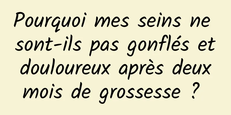 Pourquoi mes seins ne sont-ils pas gonflés et douloureux après deux mois de grossesse ? 