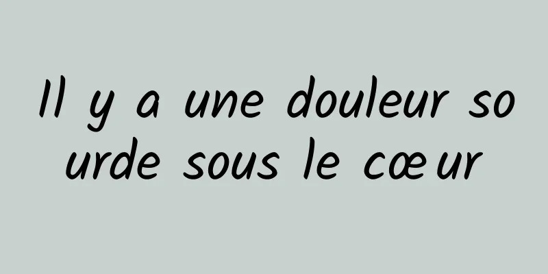 Il y a une douleur sourde sous le cœur