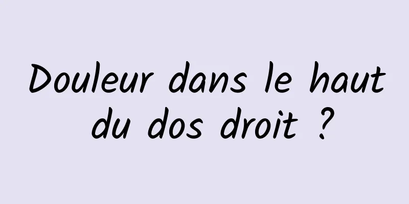 Douleur dans le haut du dos droit ?