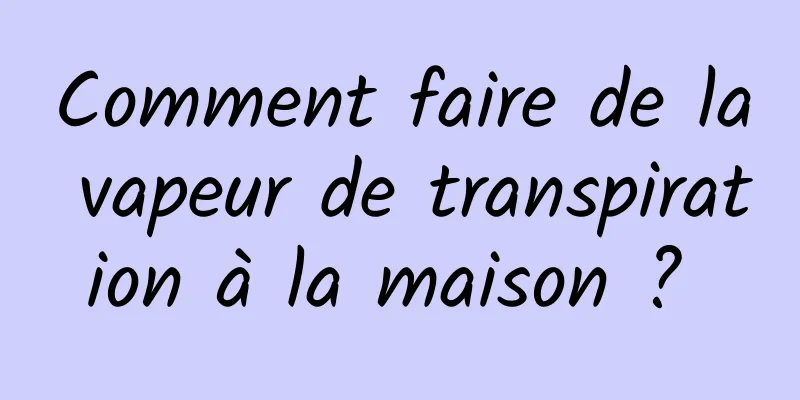 Comment faire de la vapeur de transpiration à la maison ? 