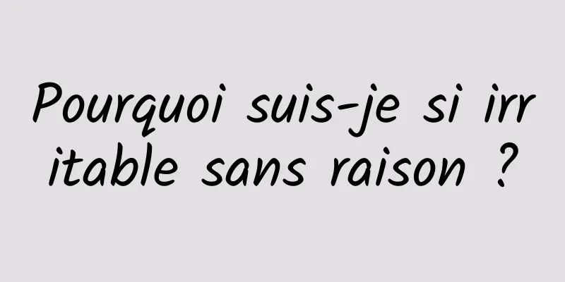 Pourquoi suis-je si irritable sans raison ?