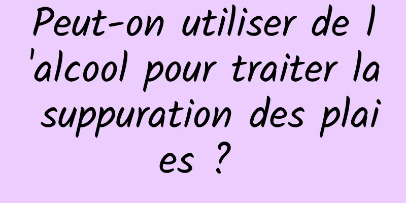 Peut-on utiliser de l'alcool pour traiter la suppuration des plaies ? 