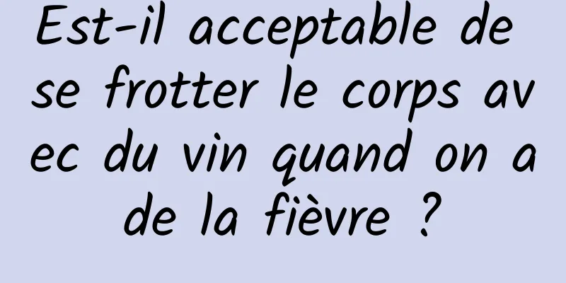Est-il acceptable de se frotter le corps avec du vin quand on a de la fièvre ? 