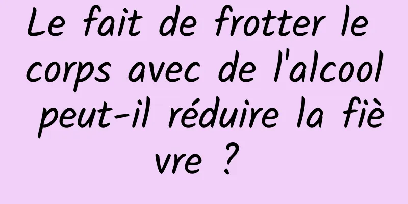 Le fait de frotter le corps avec de l'alcool peut-il réduire la fièvre ? 