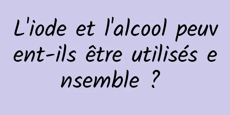 L'iode et l'alcool peuvent-ils être utilisés ensemble ? 
