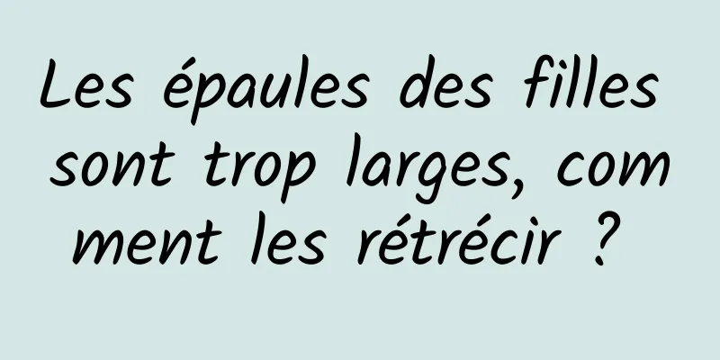 Les épaules des filles sont trop larges, comment les rétrécir ? 