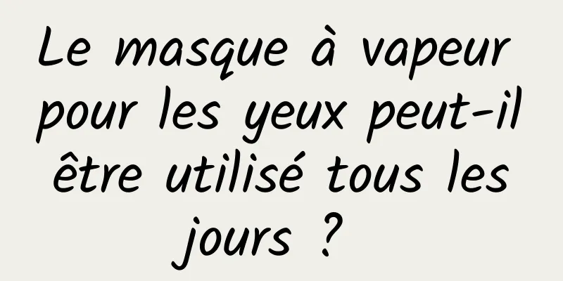 Le masque à vapeur pour les yeux peut-il être utilisé tous les jours ? 