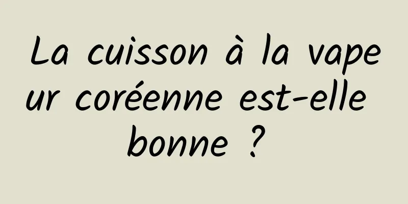 La cuisson à la vapeur coréenne est-elle bonne ? 