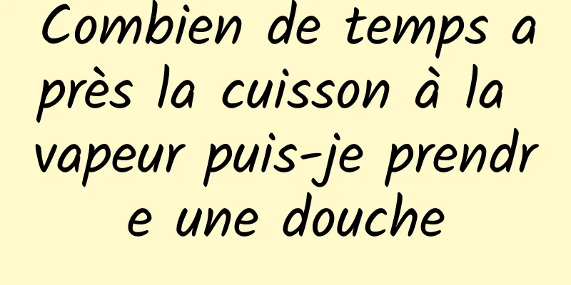 Combien de temps après la cuisson à la vapeur puis-je prendre une douche