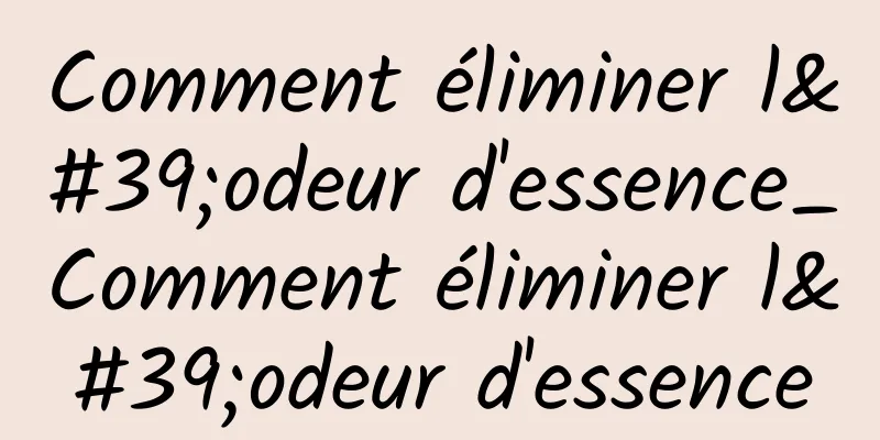 Comment éliminer l'odeur d'essence_Comment éliminer l'odeur d'essence