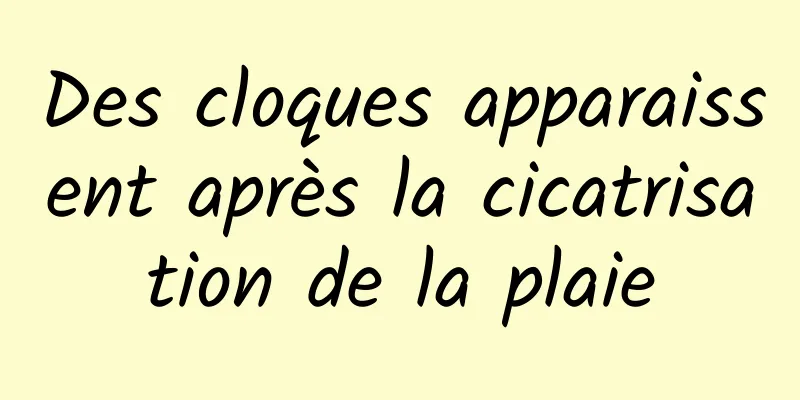 Des cloques apparaissent après la cicatrisation de la plaie