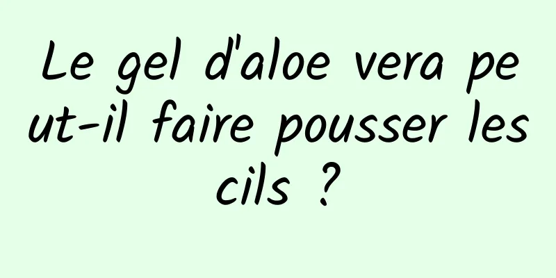 Le gel d'aloe vera peut-il faire pousser les cils ? 