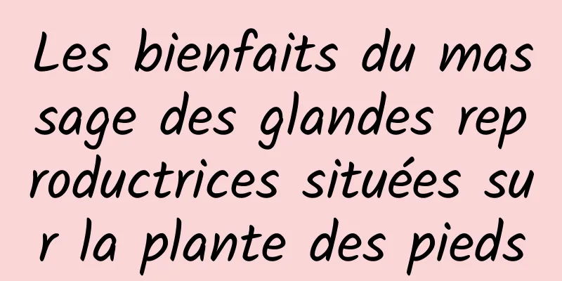 Les bienfaits du massage des glandes reproductrices situées sur la plante des pieds