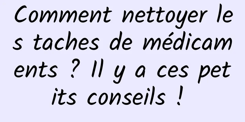 Comment nettoyer les taches de médicaments ? Il y a ces petits conseils ! 