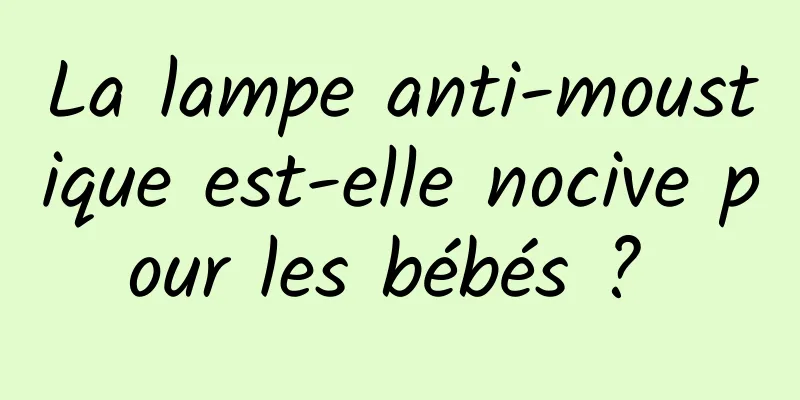 La lampe anti-moustique est-elle nocive pour les bébés ? 