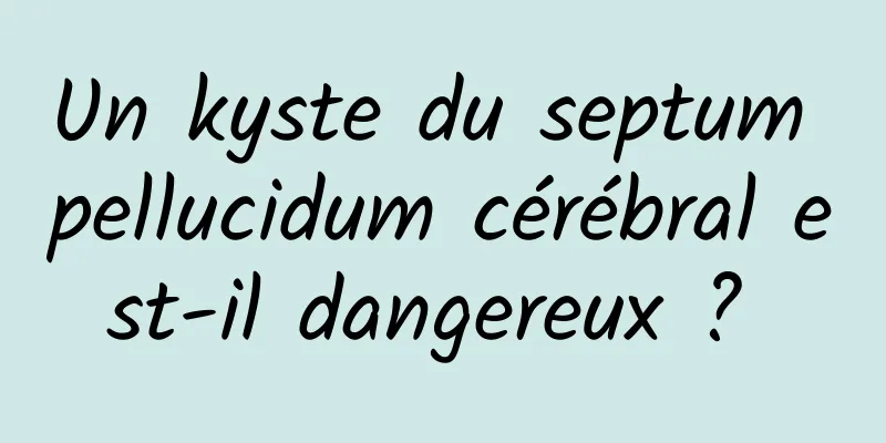 Un kyste du septum pellucidum cérébral est-il dangereux ? 